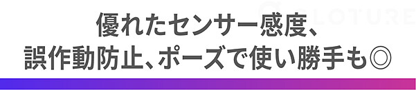 優れたセンサー感度、 誤作動防止、ポーズで使い勝手も◎