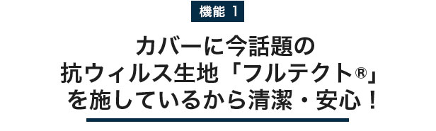 カバーに今話題の抗ウィルス生地「フルテクト®」を施しているから清潔・安心！